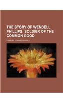 The Story of Wendell Phillips; Soldier of the Common Good