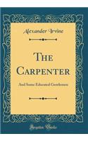 The Carpenter: And Some Educated Gentlemen (Classic Reprint)