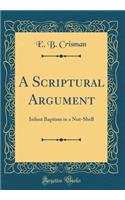 A Scriptural Argument: Infant Baptism in a Nut-Shell (Classic Reprint)