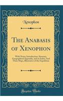 The Anabasis of Xenophon: With Notes, Introduction, Itinerary, Geographical Appendix, and an Index; And Three Maps, Illustrative of the Expedition (Classic Reprint)