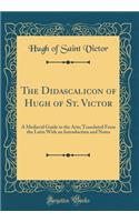 The Didascalicon of Hugh of St. Victor: A Medieval Guide to the Arts; Translated From the Latin With an Introduction and Notes (Classic Reprint)