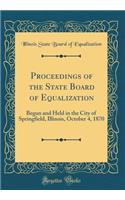 Proceedings of the State Board of Equalization: Begun and Held in the City of Springfield, Illinois, October 4, 1870 (Classic Reprint)