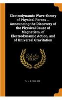 Electrodynamic Wave-Theory of Physical Forces ... Announcing the Discovery of the Physical Cause of Magnetism, of Electrodynamic Action, and of Universal Gravitation