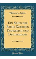 Ein Krieg der Rache Zwischen Frankreich und Deutschland (Classic Reprint)