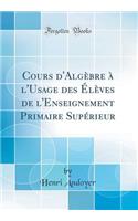 Cours d'AlgÃ¨bre Ã? l'Usage Des Ã?lÃ¨ves de l'Enseignement Primaire SupÃ©rieur (Classic Reprint)