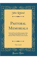 Pastoral Memorials, Vol. 1 of 2: Selected from the Manuscripts of the Late Revd. John Ryland, D. D., of Bristol; With a Memoir of the Author (Classic Reprint): Selected from the Manuscripts of the Late Revd. John Ryland, D. D., of Bristol; With a Memoir of the Author (Classic Reprint)