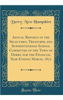 Annual Reports of the Selectmen, Treasurer, and Superintending School Committee of the Town of Derry, for the Financial Year Ending March, 1872 (Classic Reprint)