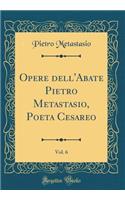 Opere dell'Abate Pietro Metastasio, Poeta Cesareo, Vol. 6 (Classic Reprint)