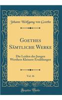 Goethes Sämtliche Werke, Vol. 16: Die Leiden Des Jungen Werthers Kleinere Erzählungen (Classic Reprint)