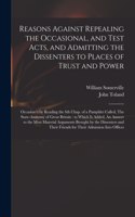 Reasons Against Repealing the Occasional, and Test Acts, and Admitting the Dissenters to Places of Trust and Power