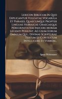 Lexicon Biblicum In Quo Explicantur Vulgatae Vocabula Et Phrases, Quaecunque Propter Linguae Hebraicae Graecaeque Peregrinitatem Injicere Moram Legenti Possunt. Ad Usum Eorum Omnium Qui... Divinae Scripturae Textum Et Contextum Intelligere Et Verbu