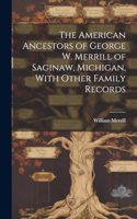 American Ancestors of George W. Merrill of Saginaw, Michigan, With Other Family Records
