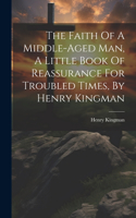 Faith Of A Middle-aged Man, A Little Book Of Reassurance For Troubled Times, By Henry Kingman