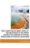 How I Spent My Two Years' Leave; Or, My Impressions of the Mother Country, the Continent of Europe,