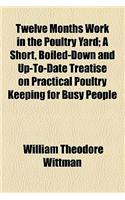 Twelve Months Work in the Poultry Yard; A Short, Boiled-Down and Up-To-Date Treatise on Practical Poultry Keeping for Busy People