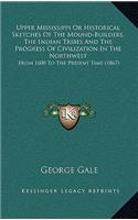 Upper Mississippi Or Historical Sketches Of The Mound-Builders, The Indian Tribes And The Progress Of Civilization In The Northwest: From 1600 To The Present Time (1867)(English)