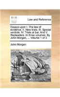 Essays Upon I. the Law of Evidence. II. New Trials. III. Special Verdicts. IV. Trials at Bar. and V. Repleaders. in Three Volumes. by John Morgan, ... Volume 1 of 3