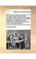 The reasoning of Christ and his Apostles in their defence of Christianity consider'd in seven sermons preached at Hackney in Middlesex, in the months of November and December, 1724. Tthe second edition