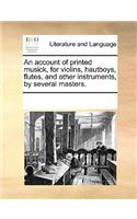 An account of printed musick, for violins, hautboys, flutes, and other instruments, by several masters.