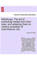 Metallurgy. The art of extracting metals from their ores, and adapting them to various purposes of manufacture, etc.