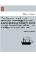 The Recess, or Autumnal Relaxation in the Highlands and Lowlands; Being the Home Circuit Versus Foreign Travel; A Tour ... to the Highlands and Hebrides.: (English)