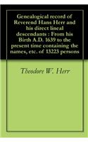 Genealogical Record of Reverend Hans Herr and his Direct Lineal Descendants: From his Birth A.D. 1639 to the Present Time Containing the Names, etc. o