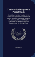 Practical Engineer's Pocket Guide: Containing a Concise Treatise On the Nature and Application of Mechanical Forces; Action of Gravity; the Elements of Machinery; Rules and Tables for