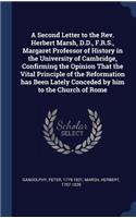 A Second Letter to the Rev. Herbert Marsh, D.D., F.R.S., Margaret Professor of History in the University of Cambridge, Confirming the Opinion That the Vital Principle of the Reformation has Been Lately Conceded by him to the Church of Rome