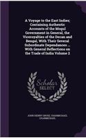 A Voyage to the East Indies; Containing Authentic Accounts of the Mogul Government in General, the Viceroyalties of the Decan and Bengal, with Their Several Subordinate Dependances ... with General Reflections on the Trade of India Volume 2