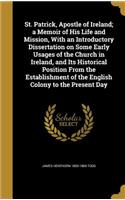 St. Patrick, Apostle of Ireland; a Memoir of His Life and Mission, With an Introductory Dissertation on Some Early Usages of the Church in Ireland, and Its Historical Position From the Establishment of the English Colony to the Present Day