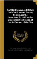 An Ode; Pronounced Before the Inhabitants of Boston, September the Seventeenth, 1830, at the Centennial Celebration of the Settlement of the City: (English)