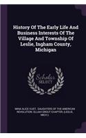 History Of The Early Life And Business Interests Of The Village And Township Of Leslie, Ingham County, Michigan