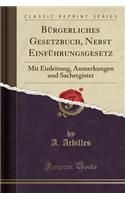 BÃ¼rgerliches Gesetzbuch, Nebst EinfÃ¼hrungsgesetz: Mit Einleitung, Anmerkungen Und Sachregister (Classic Reprint): Mit Einleitung, Anmerkungen Und Sachregister (Classic Reprint)