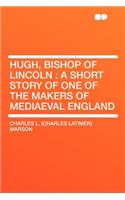Hugh, Bishop of Lincoln: A Short Story of One of the Makers of Mediaeval England