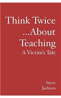 Think Twice...about Teaching: A Victim's Tale: A Victim's Tale