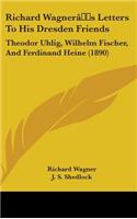 Richard Wagner's Letters to His Dresden Friends: Theodor Uhlig, Wilhelm Fischer, and Ferdinand Heine (1890)