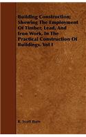 Building Construction; Showing The Employment Of Timber, Lead, And Iron Work, In The Practical Construction Of Buildings. Vol I