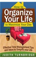 How to Organize Your Life to Maximize Your Day: Effective Time Management Tips and Ideas to Simplify Your Life