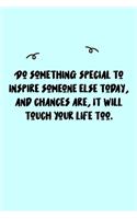 Do something special to inspire someone else today, and chances are, it will touch your life too. Journal