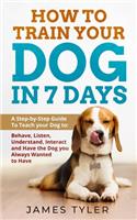 How to Train your Dog in 7 Days: A Step-by-Step Guide To Teach your Dog to: Behave, Listen, Understand, Interact and Have the Dog you Always Wanted to Have