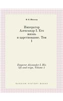Emperor Alexander I. His Life and Reign. Volume 1