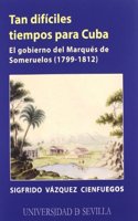 Tan dificiles tiempos para Cuba/ Difficult Times for Cuba: El Gobierno Del Marques De Someruelos 1799-1812/ the Government of the Marquis of Someruelos 1799-1812
