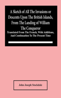 Sketch Of All The Invasions Or Descents Upon The British Islands, From The Landing Of William The Conqueror