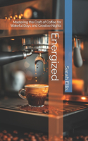 Energized: Mastering the Craft of Coffee for Wakeful Days and Creative Nights