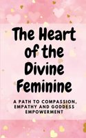 The Heart of the Divine Feminine: A Path to Compassion, Empathy and Goddess Empowerment