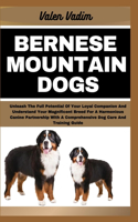 Bernese Mountain Dogs: Unleash The Full Potential Of Your Loyal Companion And Understand Your Magnificent Breed For A Harmonious Canine Partnership With A Comprehensive Do