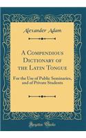 A Compendious Dictionary of the Latin Tongue: For the Use of Public Seminaries, and of Private Students (Classic Reprint)