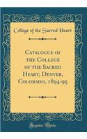 Catalogue of the College of the Sacred Heart, Denver, Colorado, 1894-95 (Classic Reprint)