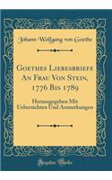 Goethes Liebesbriefe an Frau Von Stein, 1776 Bis 1789: Herausgegeben Mit Uebersichten Und Anmerkungen (Classic Reprint)