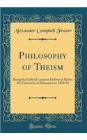 Philosophy of Theism: Being the Gifford Lectures Delivered Before the University of Education in 1894-96 (Classic Reprint)